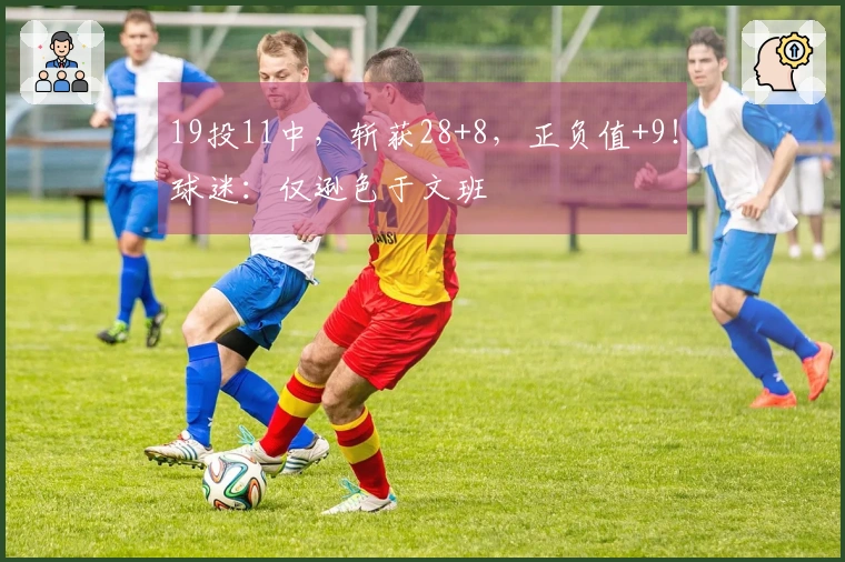 19投11中，斩获28+8，正负值+9！球迷：仅逊色于文班