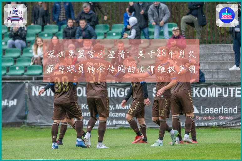 深圳男篮官方澄清：关于28个月欠薪与球员转会传闻的法律维权声明