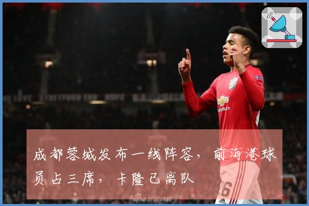 成都蓉城发布一线阵容,前海港球员占三席,卡隆已离队