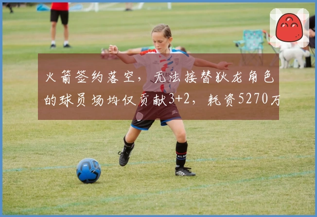 火箭签约落空，无法接替狄龙角色的球员场均仅贡献3+2，耗资5270万美元！