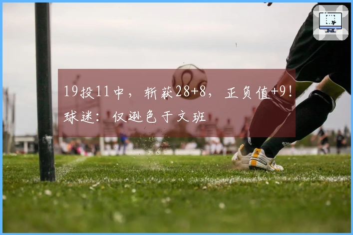 19投11中，斩获28+8，正负值+9！球迷：仅逊色于文班