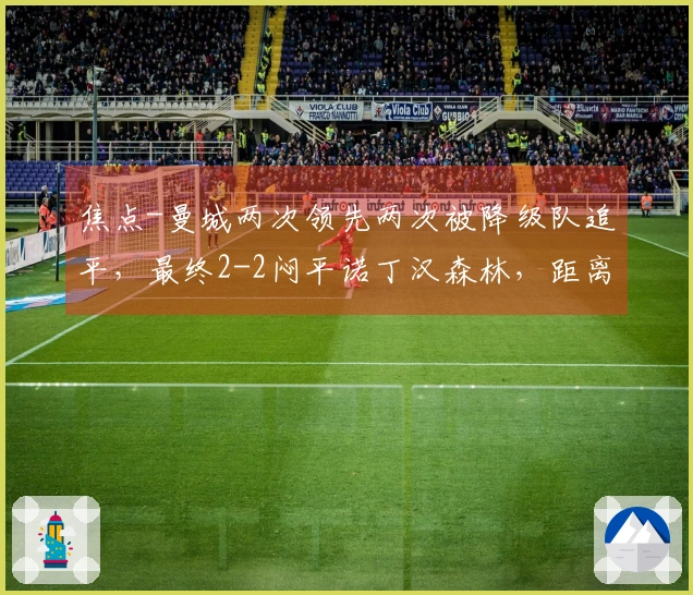 焦点-曼城两次领先两次被降级队追平，最终2-2闷平诺丁汉森林，距离榜首落后7分