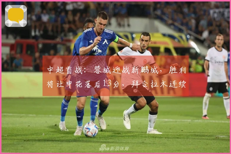 中超首战：蓉城迎战新鹏城，胜利将让申花落后13分，拜合拉木连续18场未进球