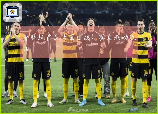 李弘权首度为国出战！赛后感动流泪