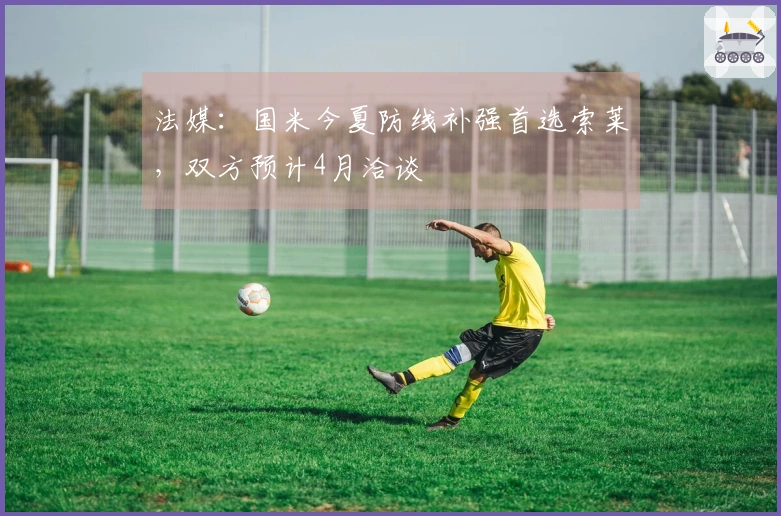 法媒：国米今夏防线补强首选索莱，双方预计4月洽谈