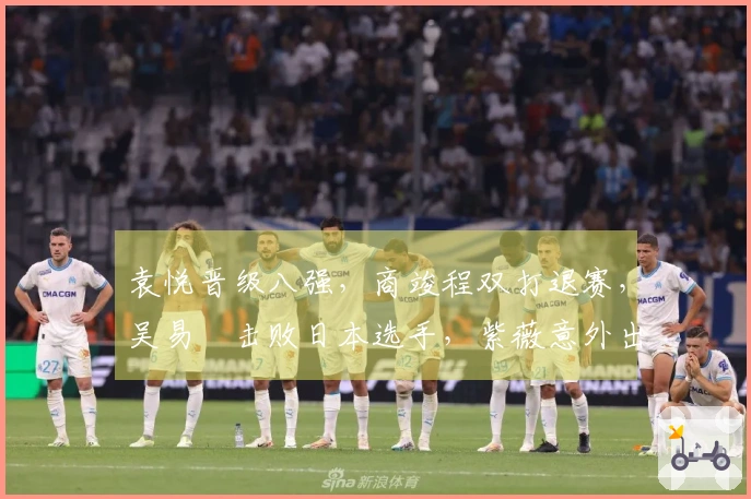 袁悦晋级八强，商竣程双打退赛，吴易昺击败日本选手，紫薇意外出局