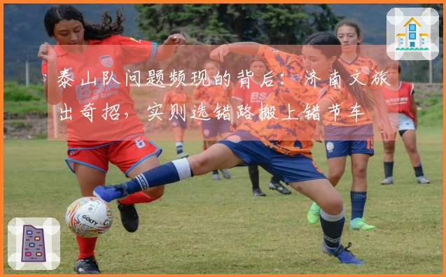 泰山队问题频现的背后：济南文旅出奇招，实则选错路搬上错节车