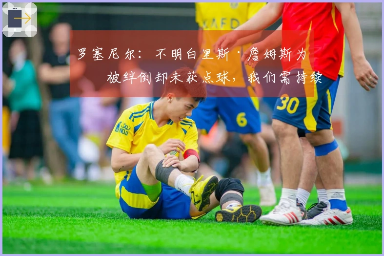 罗塞尼尔：不明白里斯·詹姆斯为何被绊倒却未获点球，我们需持续提升表现