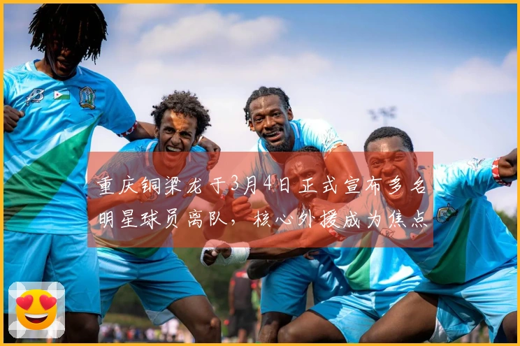 重庆铜梁龙于3月4日正式宣布多名明星球员离队，核心外援成为焦点，引发广泛讨论