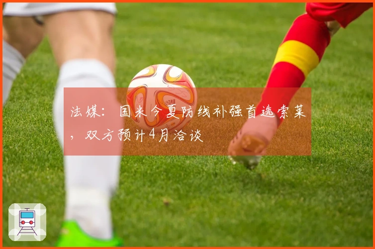 法媒：国米今夏防线补强首选索莱，双方预计4月洽谈