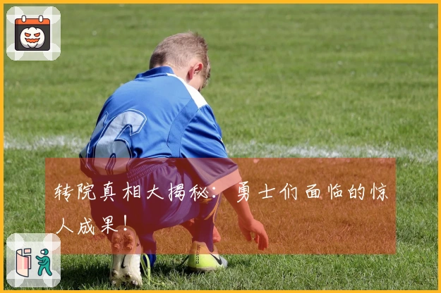 转院真相大揭秘：勇士们面临的惊人成果！