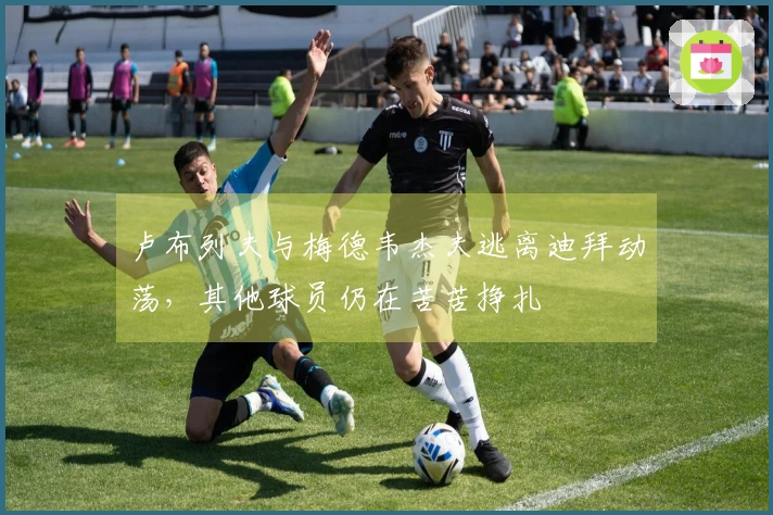 卢布列夫与梅德韦杰夫逃离迪拜动荡，其他球员仍在苦苦挣扎