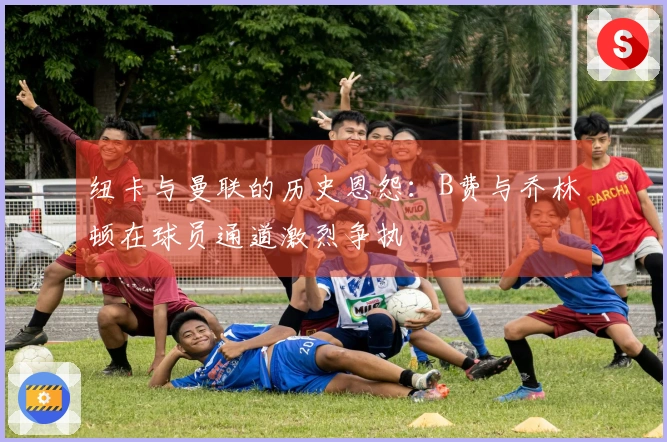 纽卡与曼联的历史恩怨：B费与乔林顿在球员通道激烈争执