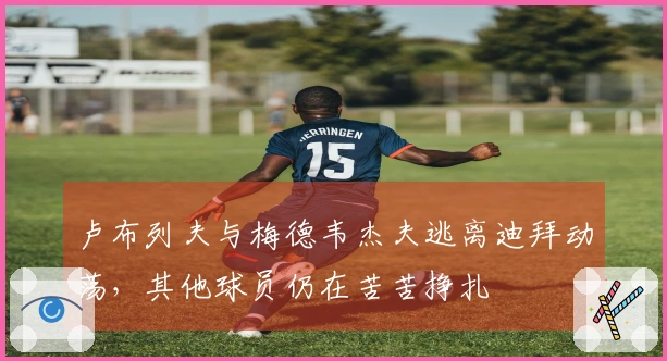 卢布列夫与梅德韦杰夫逃离迪拜动荡，其他球员仍在苦苦挣扎