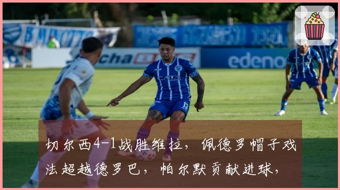 切尔西4-1战胜维拉，佩德罗帽子戏法超越德罗巴，帕尔默贡献进球，与曼城并驾齐驱